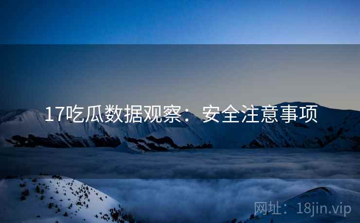 17吃瓜数据观察：安全注意事项