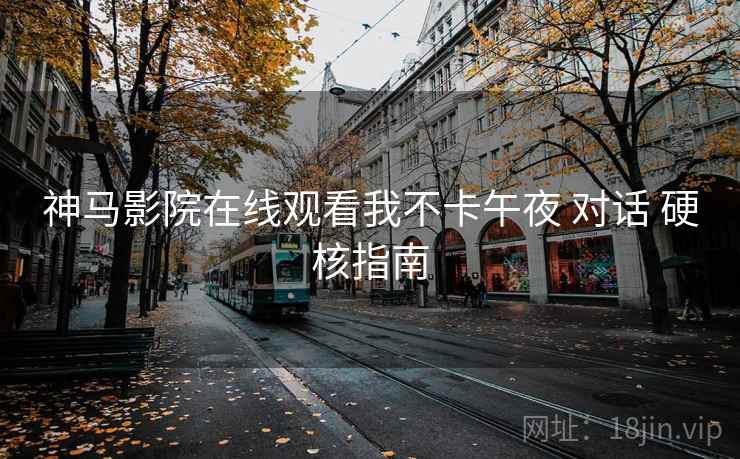 神马影院在线观看我不卡午夜 对话 硬核指南