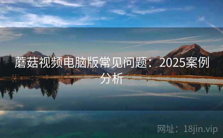 蘑菇视频电脑版常见问题：2025案例分析