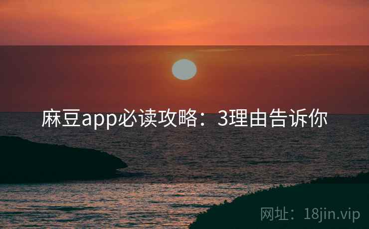 麻豆app必读攻略：3理由告诉你