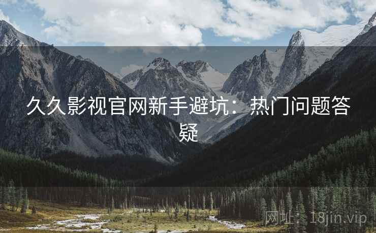久久影视官网新手避坑：热门问题答疑