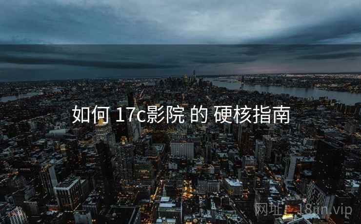 如何 17c影院 的 硬核指南