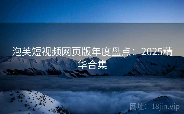 泡芙短视频网页版年度盘点：2025精华合集