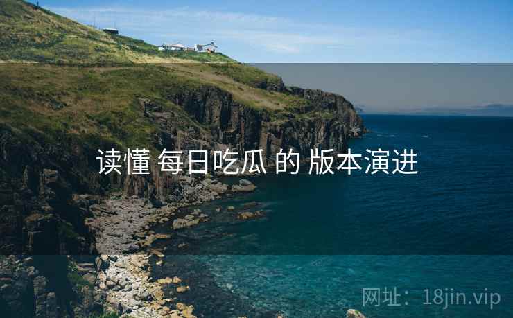 读懂 每日吃瓜 的 版本演进