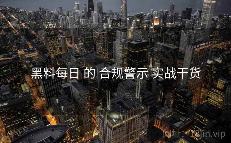 黑料每日 的 合规警示 实战干货